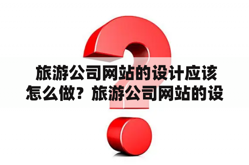  旅游公司网站的设计应该怎么做？旅游公司网站的设计应该怎么做？