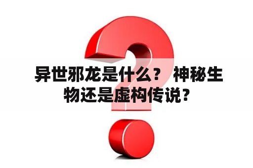  异世邪龙是什么？ 神秘生物还是虚构传说？