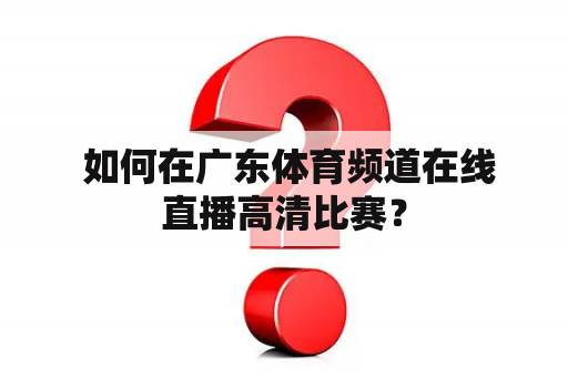  如何在广东体育频道在线直播高清比赛？