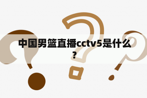  中国男篮直播cctv5是什么？