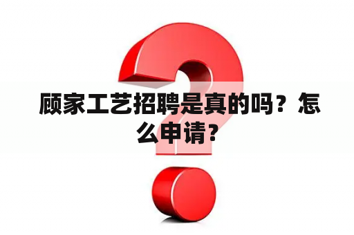  顾家工艺招聘是真的吗？怎么申请？