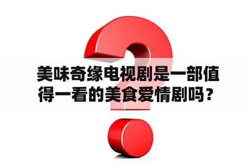  美味奇缘电视剧是一部值得一看的美食爱情剧吗？