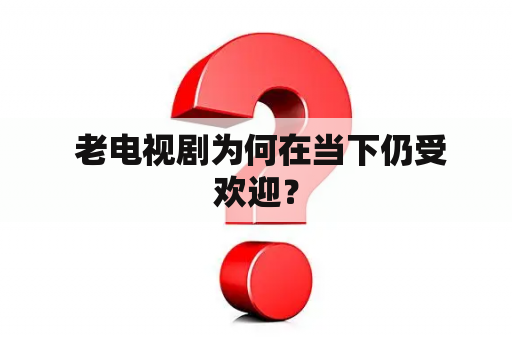  老电视剧为何在当下仍受欢迎？