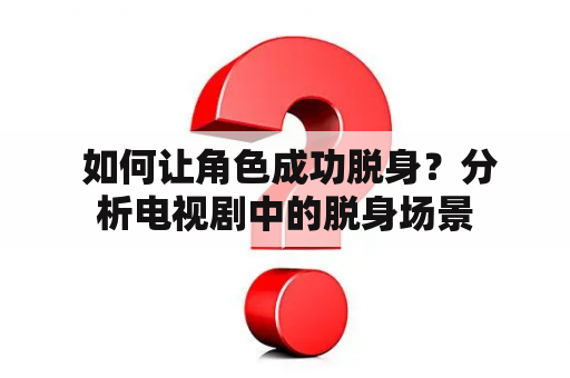  如何让角色成功脱身？分析电视剧中的脱身场景