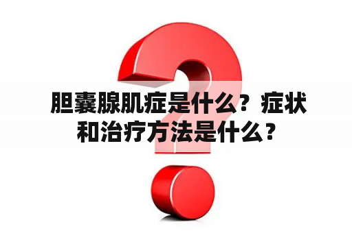  胆囊腺肌症是什么？症状和治疗方法是什么？