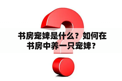  书房宠婢是什么？如何在书房中养一只宠婢？