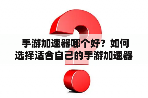  手游加速器哪个好？如何选择适合自己的手游加速器？