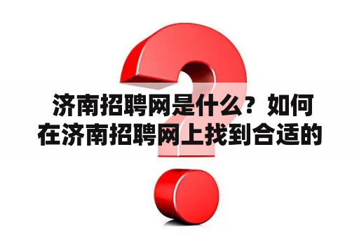  济南招聘网是什么？如何在济南招聘网上找到合适的工作？