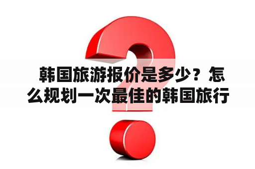   韩国旅游报价是多少？怎么规划一次最佳的韩国旅行？