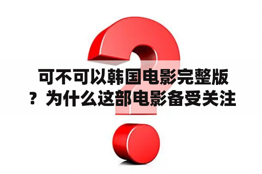  可不可以韩国电影完整版？为什么这部电影备受关注？