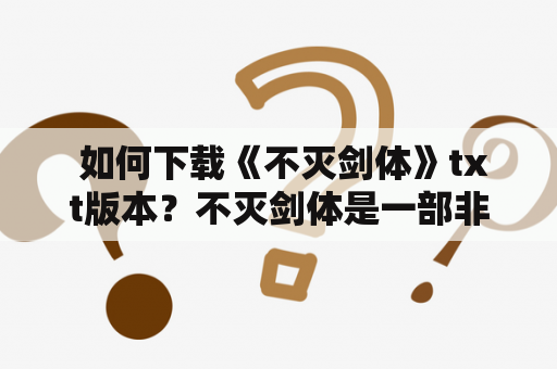  如何下载《不灭剑体》txt版本？不灭剑体是一部非常受欢迎的网络小说，讲述了主人公李霸天在修炼中拥有了不灭剑体，从而走上了一条修炼之路的故事。如果你想下载这部小说的txt版本，下面就为你介绍几种方法。