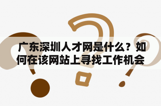  广东深圳人才网是什么？如何在该网站上寻找工作机会？