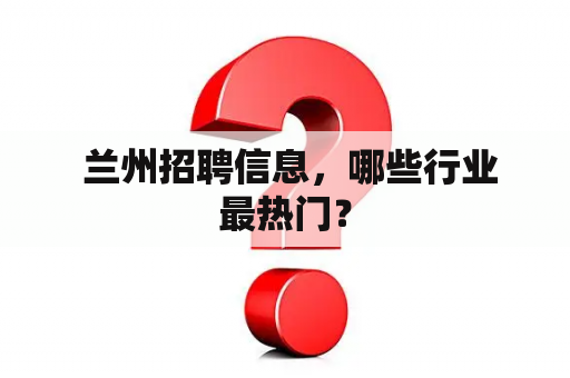  兰州招聘信息，哪些行业最热门？