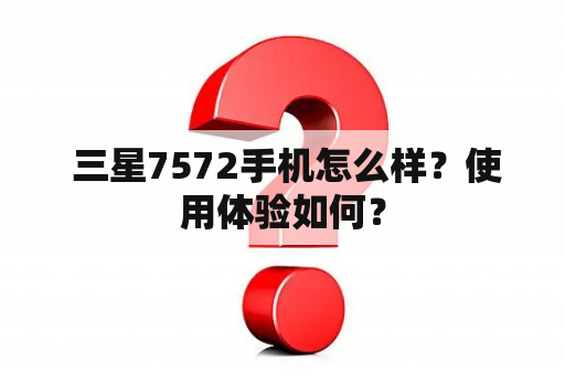  三星7572手机怎么样？使用体验如何？