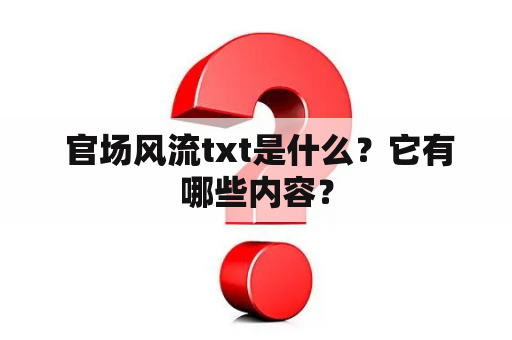  官场风流txt是什么？它有哪些内容？