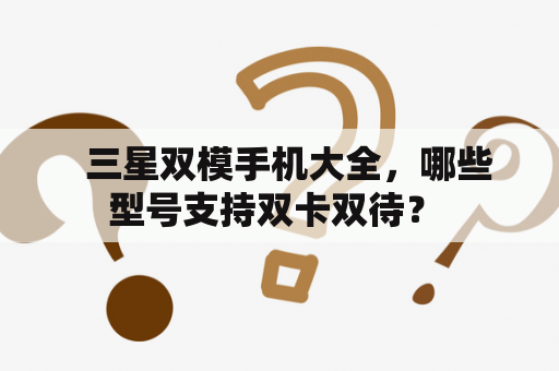   三星双模手机大全，哪些型号支持双卡双待？ 