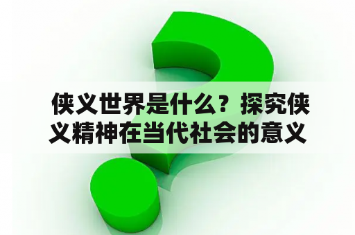  侠义世界是什么？探究侠义精神在当代社会的意义