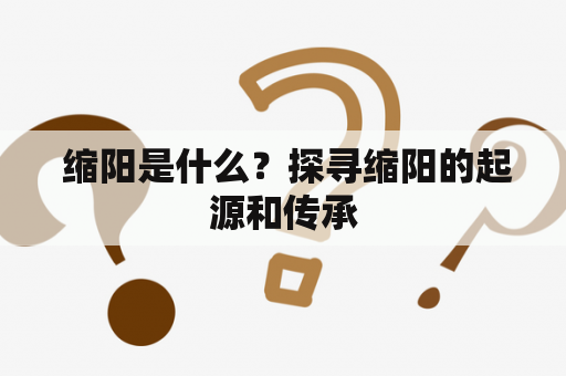  缩阳是什么？探寻缩阳的起源和传承