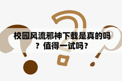  校园风流邪神下载是真的吗？值得一试吗？