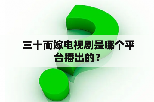  三十而嫁电视剧是哪个平台播出的？