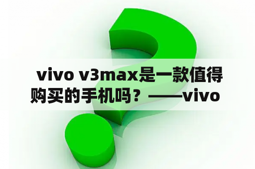  vivo v3max是一款值得购买的手机吗？——vivo v3max 值得购买吗