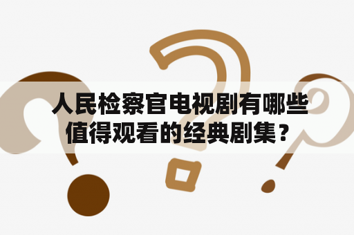  人民检察官电视剧有哪些值得观看的经典剧集？