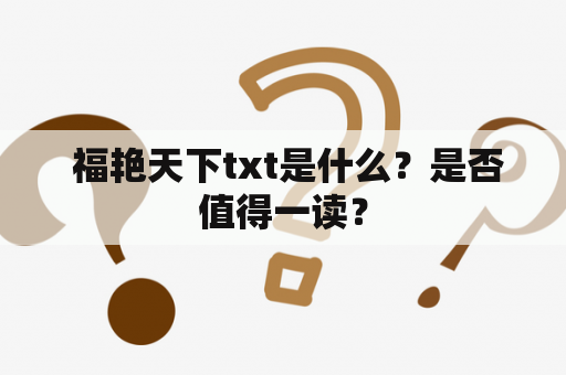  福艳天下txt是什么？是否值得一读？