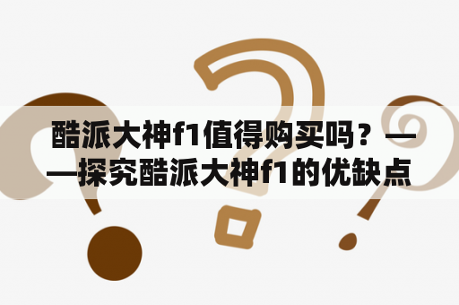  酷派大神f1值得购买吗？——探究酷派大神f1的优缺点