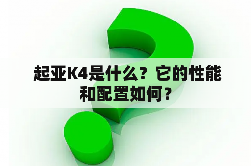  起亚K4是什么？它的性能和配置如何？