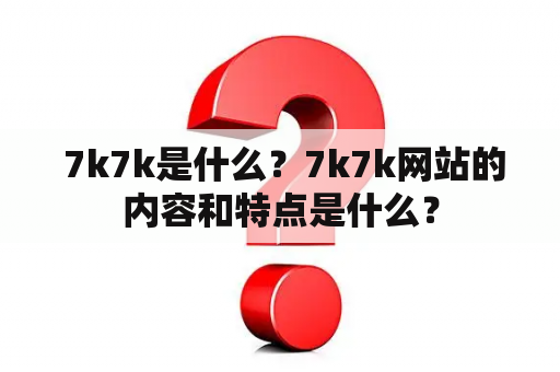  7k7k是什么？7k7k网站的内容和特点是什么？