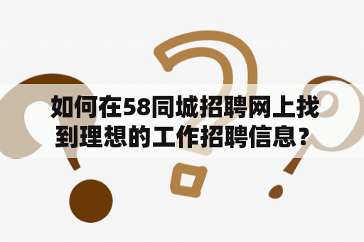  如何在58同城招聘网上找到理想的工作招聘信息？