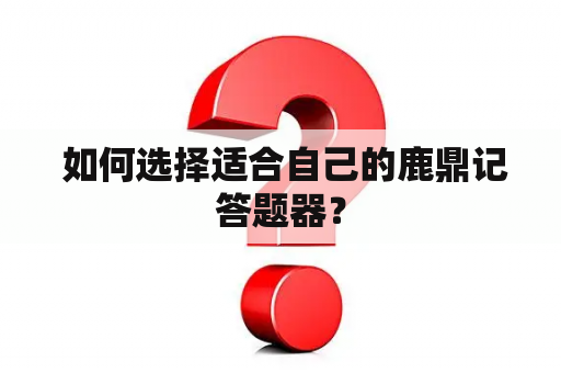  如何选择适合自己的鹿鼎记答题器？