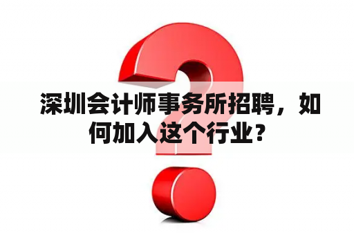  深圳会计师事务所招聘，如何加入这个行业？