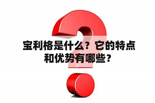  宝利格是什么？它的特点和优势有哪些？