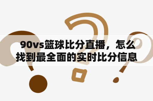  90vs篮球比分直播，怎么找到最全面的实时比分信息？