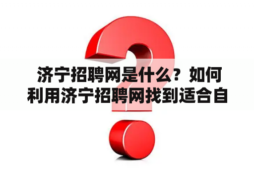  济宁招聘网是什么？如何利用济宁招聘网找到适合自己的工作？