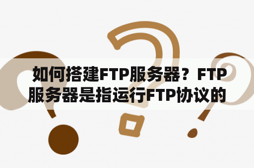  如何搭建FTP服务器？FTP服务器是指运行FTP协议的服务器，用于提供文件传输服务。搭建FTP服务器可以方便地在内网或外网传输文件，下面介绍一下FTP服务器的搭建过程。