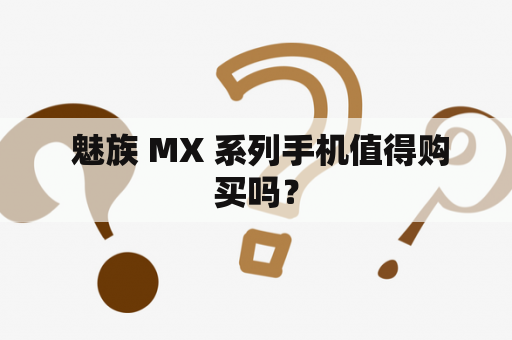  魅族 MX 系列手机值得购买吗？