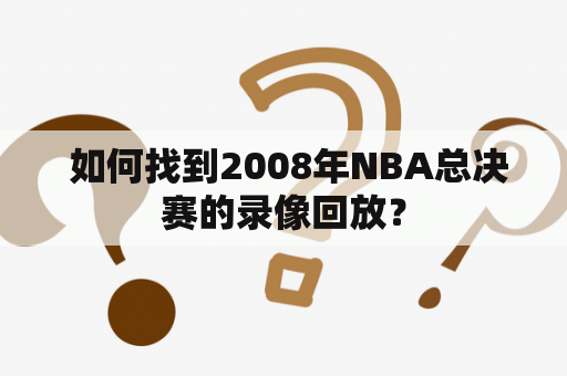  如何找到2008年NBA总决赛的录像回放？