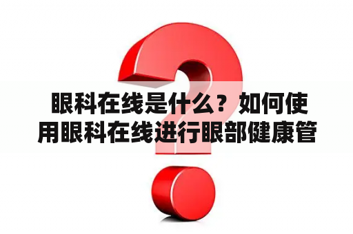  眼科在线是什么？如何使用眼科在线进行眼部健康管理？