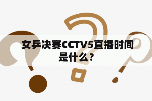  女乒决赛CCTV5直播时间是什么？