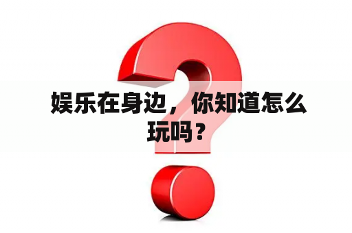  娱乐在身边，你知道怎么玩吗？