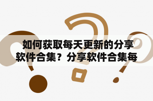  如何获取每天更新的分享软件合集？分享软件合集每天更新的分享软件合集获取分享软件合集的网址