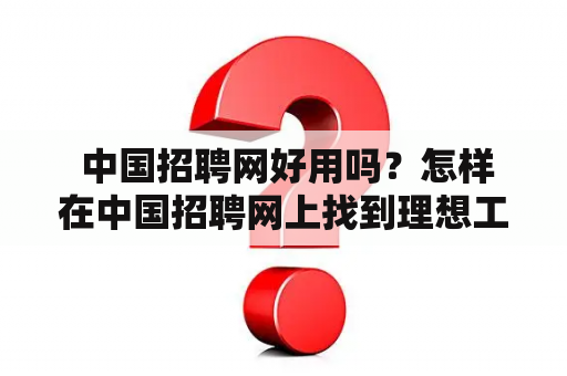  中国招聘网好用吗？怎样在中国招聘网上找到理想工作？