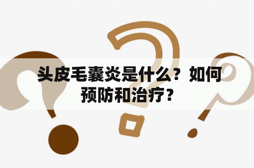  头皮毛囊炎是什么？如何预防和治疗？