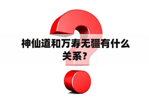  神仙道和万寿无疆有什么关系？