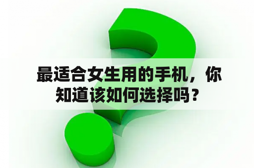  最适合女生用的手机，你知道该如何选择吗？