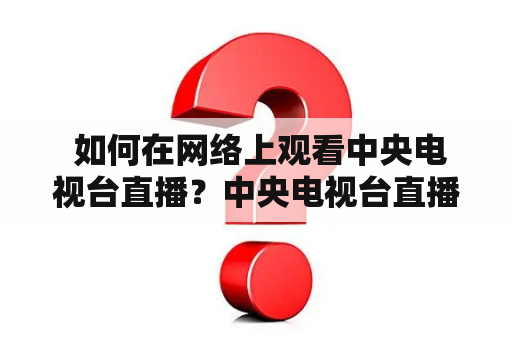  如何在网络上观看中央电视台直播？中央电视台直播在线观看网络观看直播平台