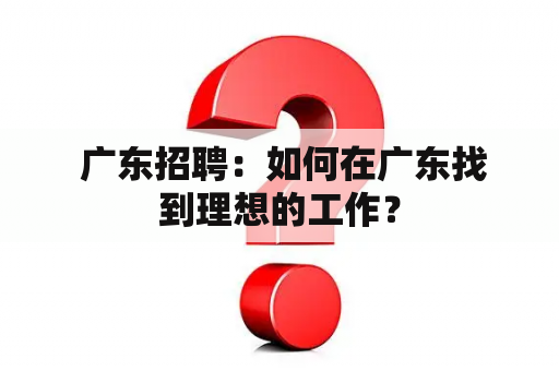  广东招聘：如何在广东找到理想的工作？