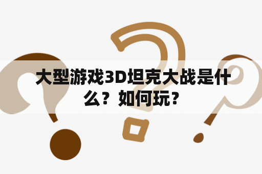  大型游戏3D坦克大战是什么？如何玩？